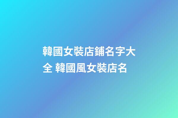 韓國女裝店鋪名字大全 韓國風女裝店名-第1張-店鋪起名-玄機派